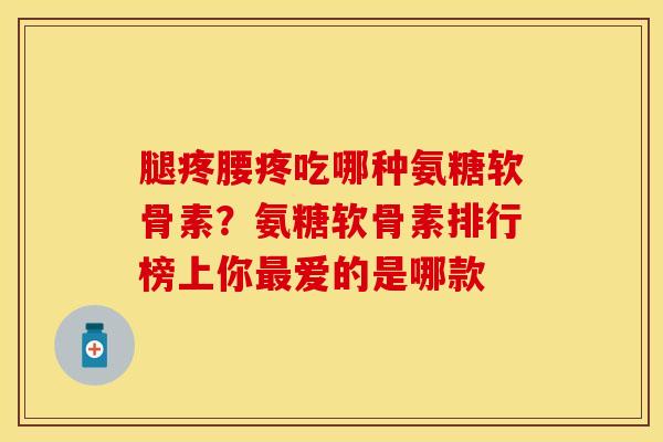 腿疼腰疼吃哪种氨糖软骨素？氨糖软骨素排行榜上你最爱的是哪款