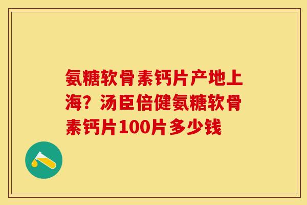 氨糖软骨素钙片产地上海？汤臣倍健氨糖软骨素钙片100片多少钱