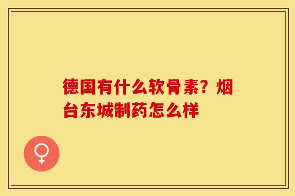德国有什么软骨素？烟台东城制药怎么样