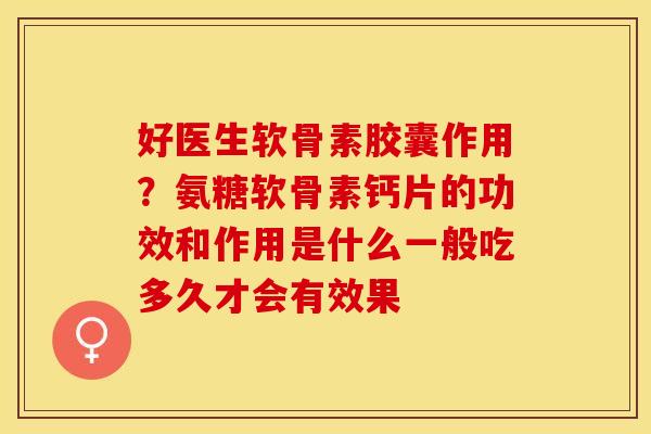 好医生软骨素胶囊作用？氨糖软骨素钙片的功效和作用是什么一般吃多久才会有效果