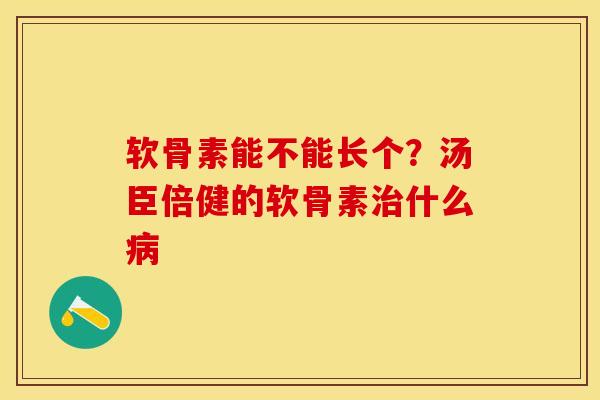 软骨素能不能长个？汤臣倍健的软骨素治什么病