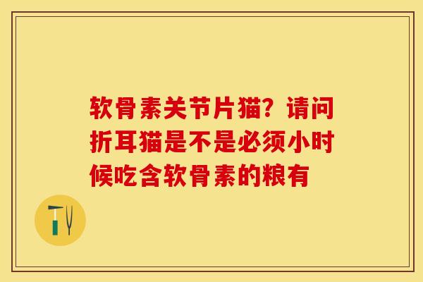 软骨素关节片猫？请问折耳猫是不是必须小时候吃含软骨素的粮有