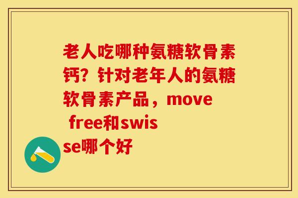 老人吃哪种氨糖软骨素钙？针对老年人的氨糖软骨素产品，move free和swisse哪个好