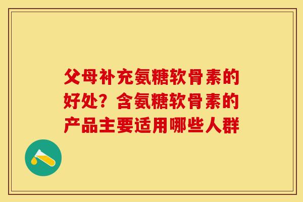 父母补充氨糖软骨素的好处？含氨糖软骨素的产品主要适用哪些人群