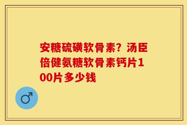 安糖硫磺软骨素？汤臣倍健氨糖软骨素钙片100片多少钱