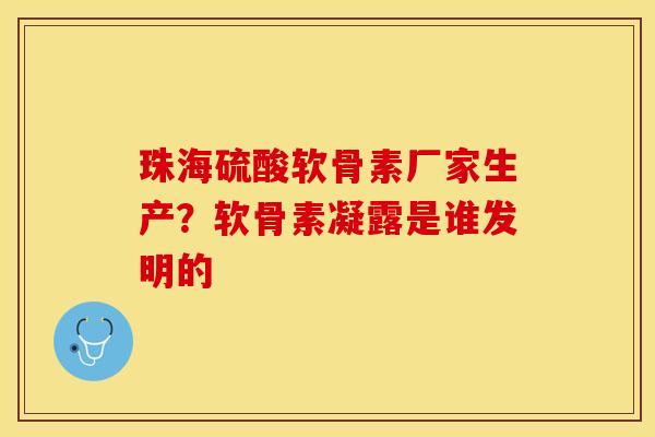 珠海硫酸软骨素厂家生产？软骨素凝露是谁发明的