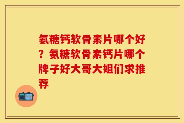 氨糖钙软骨素片哪个好？氨糖软骨素钙片哪个牌子好大哥大姐们求推荐