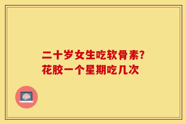 二十岁女生吃软骨素？花胶一个星期吃几次