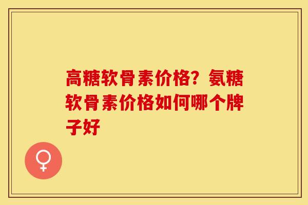 高糖软骨素价格？氨糖软骨素价格如何哪个牌子好