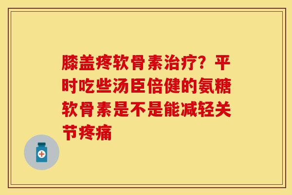 膝盖疼软骨素治疗？平时吃些汤臣倍健的氨糖软骨素是不是能减轻关节疼痛
