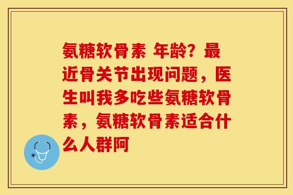 氨糖软骨素 年龄？最近骨关节出现问题，医生叫我多吃些氨糖软骨素，氨糖软骨素适合什么人群阿-第1张图片-关节保镖