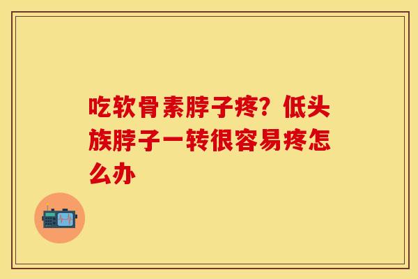 吃软骨素脖子疼？低头族脖子一转很容易疼怎么办