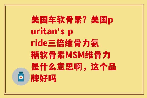 美国车软骨素？美国puritan's pride三倍维骨力氨糖软骨素MSM维骨力是什么意思啊，这个品牌好吗