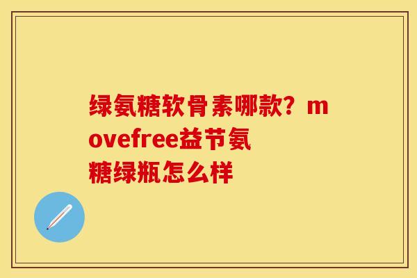 绿氨糖软骨素哪款？movefree益节氨糖绿瓶怎么样-第1张图片-关节保镖