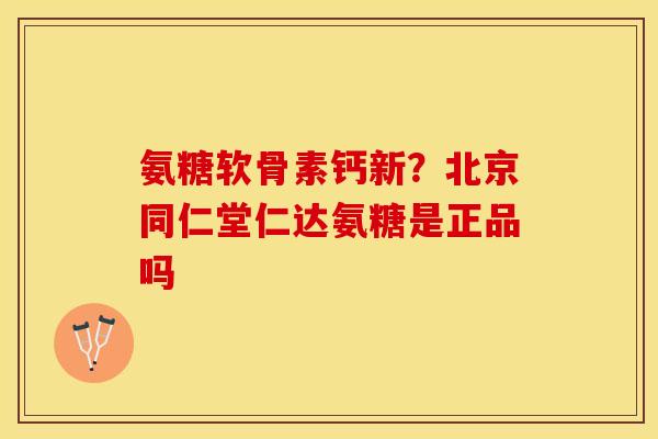 氨糖软骨素钙新？北京同仁堂仁达氨糖是正品吗