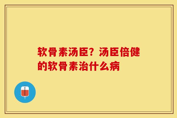软骨素汤臣？汤臣倍健的软骨素治什么病