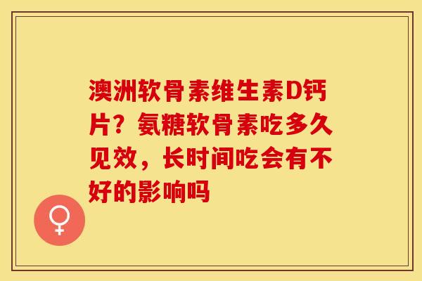 澳洲软骨素维生素D钙片?氨糖软骨素吃多久见效,长时间吃会有不好的影响吗-第1张图片-关节保镖 澳洲软骨素维生素D钙片?氨糖软骨素吃多久见效,长时间吃会有不好的影响吗-第1张图片-关节保镖
