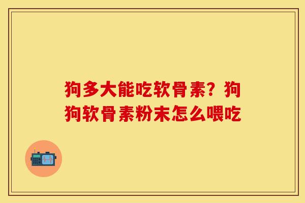 狗多大能吃软骨素？狗狗软骨素粉末怎么喂吃