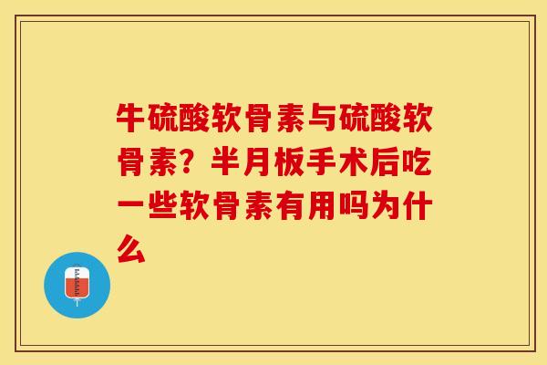 牛硫酸软骨素与硫酸软骨素？半月板手术后吃一些软骨素有用吗为什么