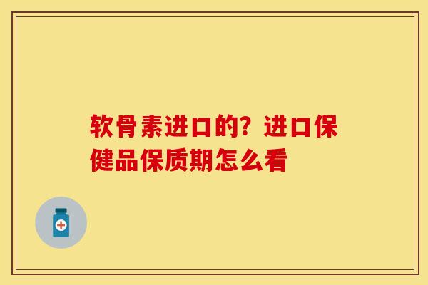 软骨素进口的？进口保健品保质期怎么看