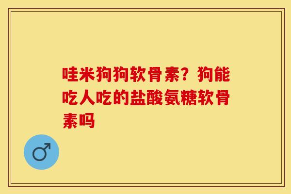 哇米狗狗软骨素？狗能吃人吃的盐酸氨糖软骨素吗
