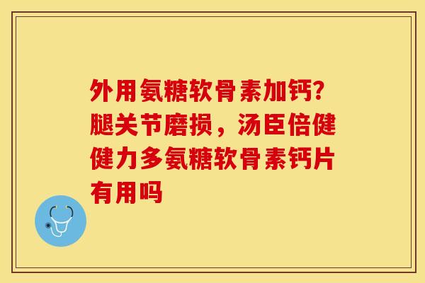 外用氨糖软骨素加钙？腿关节磨损，汤臣倍健健力多氨糖软骨素钙片有用吗