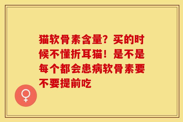 猫软骨素含量？买的时候不懂折耳猫！是不是每个都会患病软骨素要不要提前吃