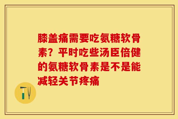 膝盖痛需要吃氨糖软骨素？平时吃些汤臣倍健的氨糖软骨素是不是能减轻关节疼痛