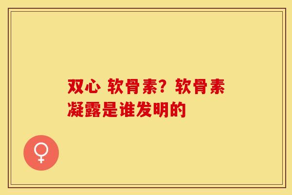 双心 软骨素？软骨素凝露是谁发明的