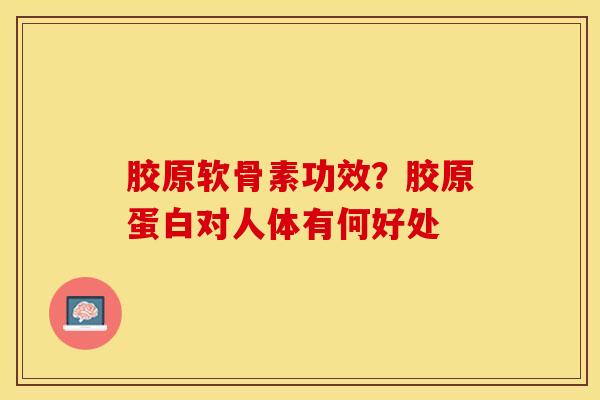 胶原软骨素功效？胶原蛋白对人体有何好处