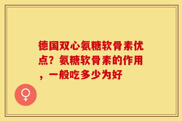 德国双心氨糖软骨素优点？氨糖软骨素的作用，一般吃多少为好
