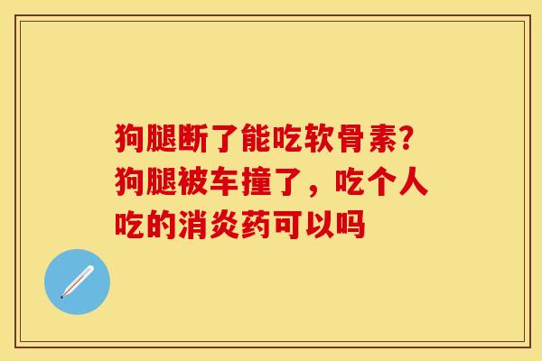 狗腿断了能吃软骨素？狗腿被车撞了，吃个人吃的消炎药可以吗