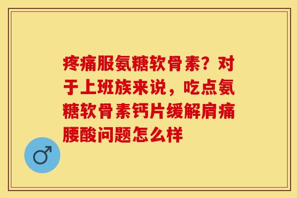 疼痛服氨糖软骨素？对于上班族来说，吃点氨糖软骨素钙片缓解肩痛腰酸问题怎么样-第1张图片-关节保镖