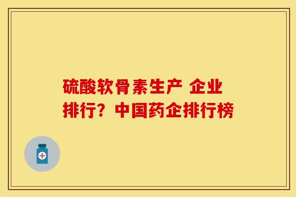硫酸软骨素生产 企业排行？中国药企排行榜-第1张图片-关节保镖