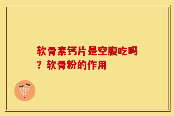 软骨素钙片是空腹吃吗？软骨粉的作用-第1张图片-关节保镖