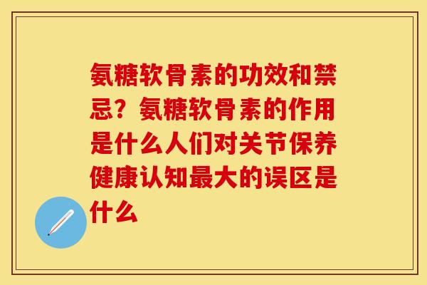 氨糖软骨素的功效和禁忌？氨糖软骨素的作用是什么人们对关节保养健康认知最大的误区是什么