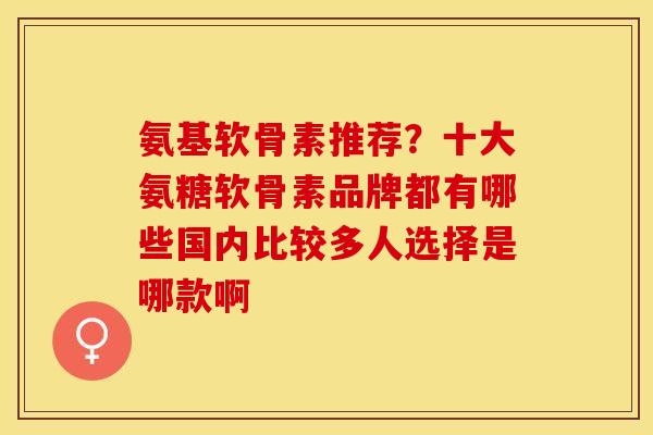 氨基软骨素推荐？十大氨糖软骨素品牌都有哪些国内比较多人选择是哪款啊