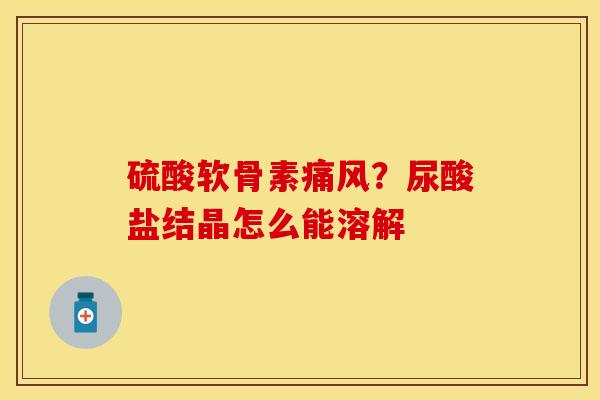 硫酸软骨素痛风？尿酸盐结晶怎么能溶解