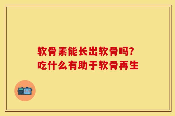 软骨素能长出软骨吗？吃什么有助于软骨再生