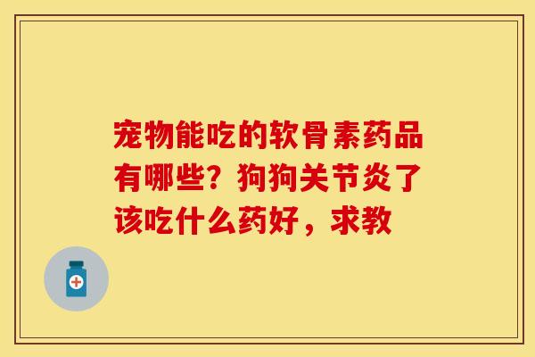 宠物能吃的软骨素药品有哪些？狗狗关节炎了该吃什么药好，求教