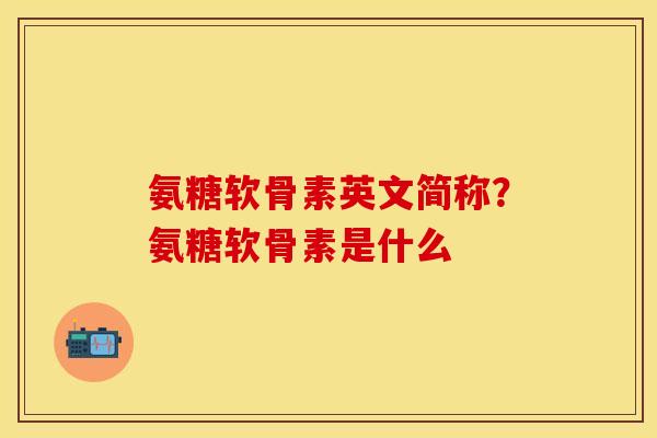 氨糖软骨素英文简称？氨糖软骨素是什么