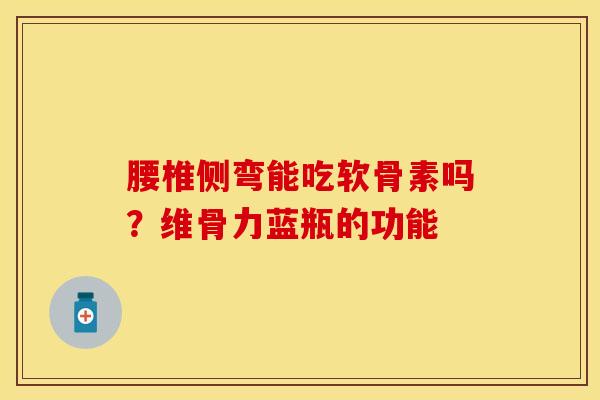 腰椎侧弯能吃软骨素吗？维骨力蓝瓶的功能