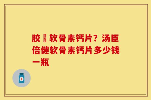 胶厡软骨素钙片？汤臣倍健软骨素钙片多少钱一瓶