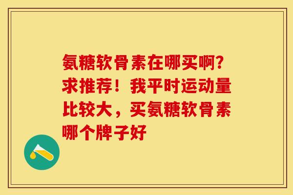 氨糖软骨素在哪买啊？求推荐！我平时运动量比较大，买氨糖软骨素哪个牌子好