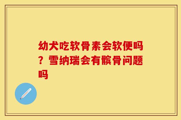 幼犬吃软骨素会软便吗？雪纳瑞会有髌骨问题吗