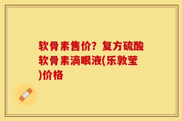 软骨素售价？复方硫酸软骨素滴眼液(乐敦莹)价格