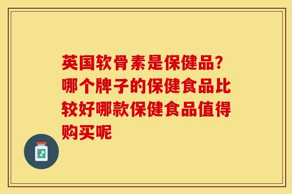 英国软骨素是保健品？哪个牌子的保健食品比较好哪款保健食品值得购买呢