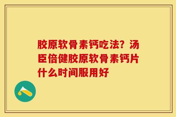胶原软骨素钙吃法？汤臣倍健胶原软骨素钙片什么时间服用好