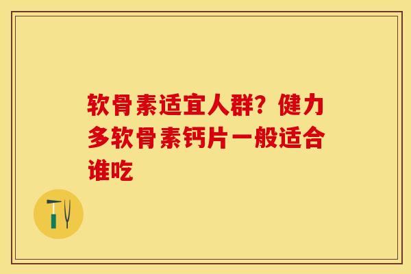 软骨素适宜人群？健力多软骨素钙片一般适合谁吃