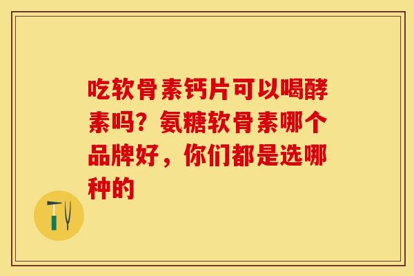 吃软骨素钙片可以喝酵素吗？氨糖软骨素哪个品牌好，你们都是选哪种的